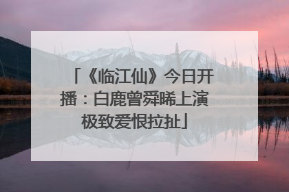 《临江仙》今日开播：白鹿曾舜晞上演极致爱恨拉扯