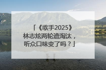 《歌手2025》林志炫两轮遭淘汰，听众口味变了吗？