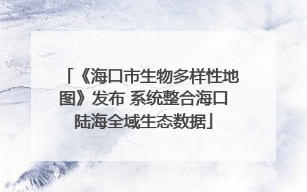 《海口市生物多样性地图》发布 系统整合海口陆海全域生态数据
