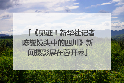 《见证！新华社记者陈燮镜头中的四川》新闻摄影展在蓉开幕