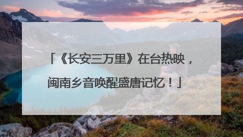 《长安三万里》在台热映，闽南乡音唤醒盛唐记忆！