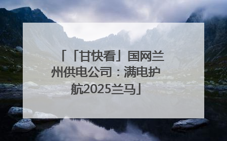 「甘快看」国网兰州供电公司：满电护航2025兰马