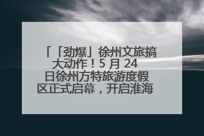 「劲爆」徐州文旅搞大动作！5 月 24 日徐州方特旅游度假区正式启幕，开启淮海旅游新篇章