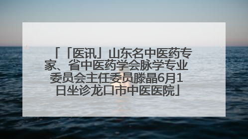 「医讯」山东名中医药专家、省中医药学会脉学专业委员会主任委员滕晶6月1日坐诊龙口市中医医院