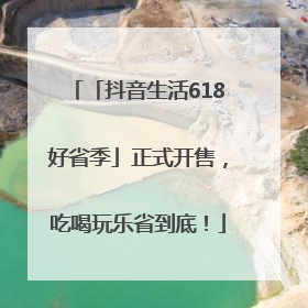 「抖音生活618好省季」正式开售，吃喝玩乐省到底！