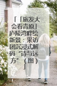 「旅发大会看青原」庐陵湾畔绘新景：采访团沉浸式解码“诗与远方”（图）