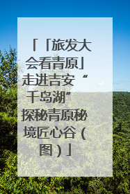 「旅发大会看青原」走进吉安“千岛湖” 探秘青原秘境匠心谷（图）