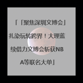 「聚焦深圳文博会」扎染玩转跨界！大理蓝续借力文博会斩获NBA等联名大单
