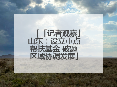 「记者观察」山东：设立重点帮扶基金 破题区域协调发展