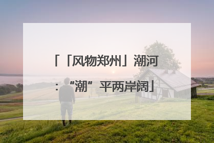 「风物郑州」潮河：“潮”平两岸阔