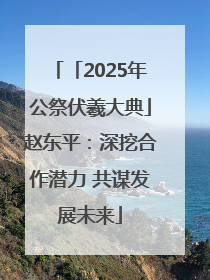 「2025年公祭伏羲大典」赵东平：深挖合作潜力 共谋发展未来