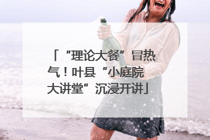 “理论大餐”冒热气！叶县“小庭院 大讲堂”沉浸开讲
