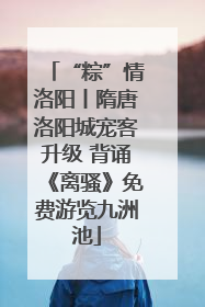 “粽”情洛阳丨隋唐洛阳城宠客升级 背诵《离骚》免费游览九洲池