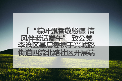 “粽叶飘香敬贤德 清风伴老话端午” 致公党李沧区基层委携手兴城路街道四流北路社区开展端午节主题活动