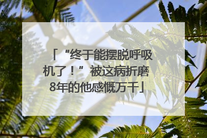 “终于能摆脱呼吸机了！”被这病折磨8年的他感慨万千
