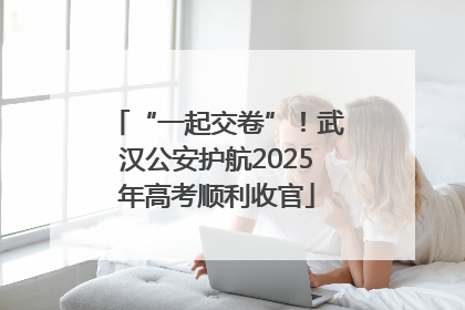 “一起交卷”！武汉公安护航2025年高考顺利收官