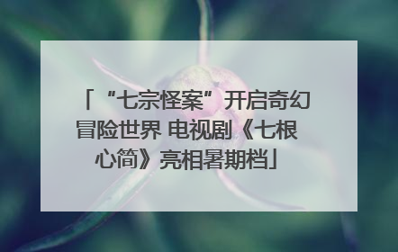 “七宗怪案”开启奇幻冒险世界 电视剧《七根心简》亮相暑期档