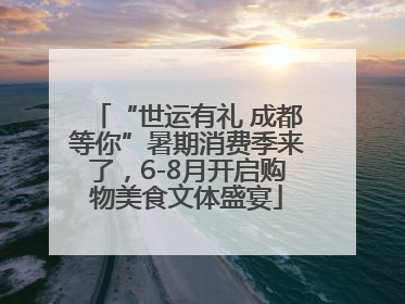 “世运有礼 成都等你”暑期消费季来了，6-8月开启购物美食文体盛宴