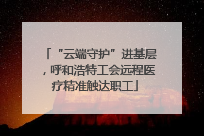 “云端守护”进基层，呼和浩特工会远程医疗精准触达职工