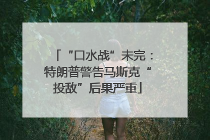 “口水战”未完：特朗普警告马斯克“投敌”后果严重