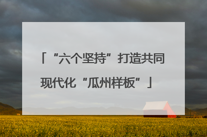 “六个坚持”打造共同现代化“瓜州样板”