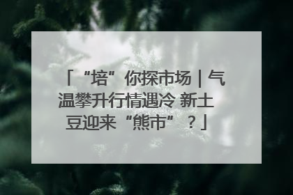 “培”你探市场｜气温攀升行情遇冷 新土豆迎来“熊市”？