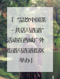 “品饮中国茶・共话马连道”活动在西城广外街道马连道街区举办