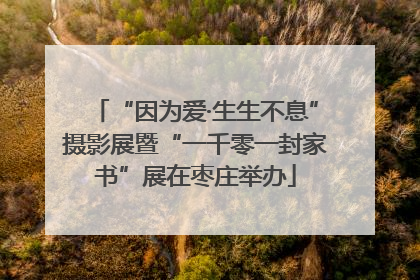 “因为爱·生生不息”摄影展暨“一千零一封家书”展在枣庄举办