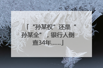 “孙某权”还是“孙某全”，银行人倒查34年……