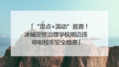 “定点+流动”巡查！冰城交警治理学校周边违停和校车安全隐患