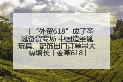 “外贸618”成了圣诞备货专场 中国造圣诞玩具、配饰出口订单量大幅增长丨变革618