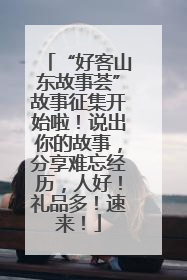 “好客山东故事荟”故事征集开始啦！说出你的故事，分享难忘经历，人好！礼品多！速来！