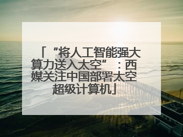 “将人工智能强大算力送入太空”：西媒关注中国部署太空超级计算机
