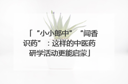 “小小郎中”“闻香识药”：这样的中医药研学活动更能启蒙
