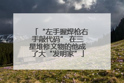 “左手握焊枪右手敲代码” 在三星堆修文物的他成了大“发明家”