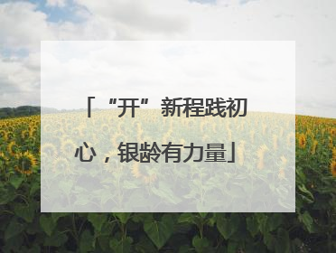 “开”新程践初心，银龄有力量