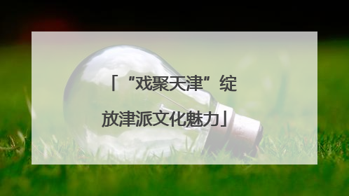 “戏聚天津”绽放津派文化魅力