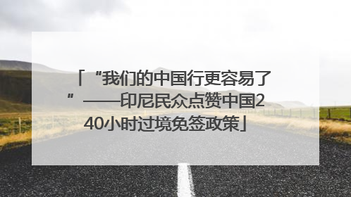 “我们的中国行更容易了”——印尼民众点赞中国240小时过境免签政策