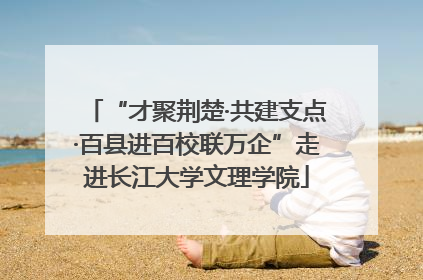 “才聚荆楚·共建支点·百县进百校联万企”走进长江大学文理学院
