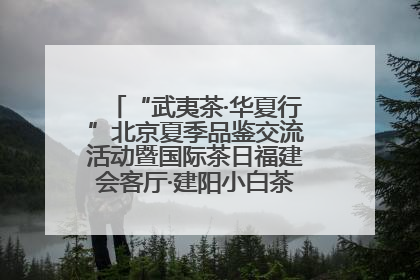 “武夷茶·华夏行”北京夏季品鉴交流活动暨国际茶日福建会客厅·建阳小白茶品牌推介会启幕！