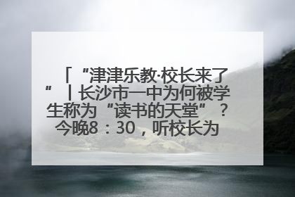 “津津乐教·校长来了”丨长沙市一中为何被学生称为“读书的天堂”？今晚8：30，听校长为你揭秘背后的秘密