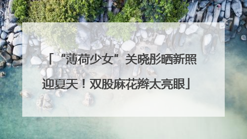 “薄荷少女”关晓彤晒新照迎夏天！双股麻花辫太亮眼