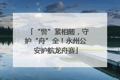 “警”紧相随，守护“舟”全！永州公安护航龙舟赛