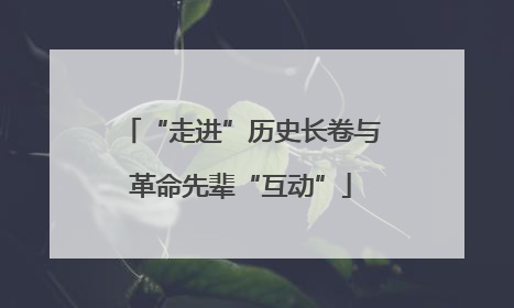 “走进”历史长卷与革命先辈“互动”