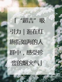 “超吉”吸引力｜逛在红旗街如海的人群中，感受珍贵的烟火气