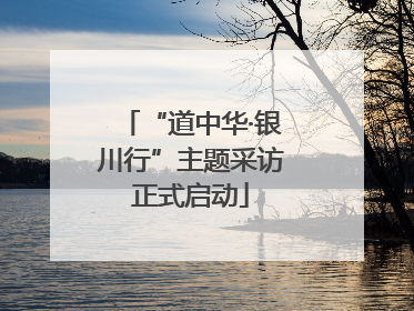 “道中华·银川行”主题采访正式启动