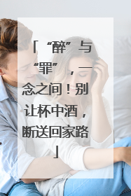 “醉”与“罪”，一念之间！别让杯中酒，断送回家路
