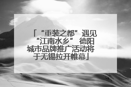 “重装之都”遇见“江南水乡” 德阳城市品牌推广活动将于无锡拉开帷幕