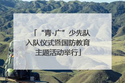 “青-广”少先队入队仪式暨国防教育主题活动举行