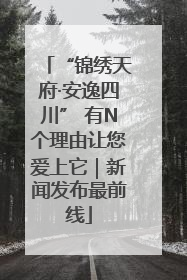 “锦绣天府·安逸四川” 有N个理由让您爱上它｜新闻发布最前线